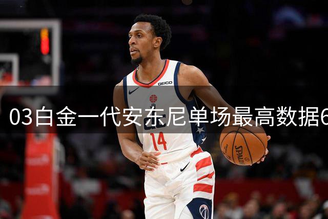 03白金一代安东尼单场最高数据62分22板11助6断4帽，那詹韦波呢？